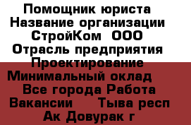 Помощник юриста › Название организации ­ СтройКом, ООО › Отрасль предприятия ­ Проектирование › Минимальный оклад ­ 1 - Все города Работа » Вакансии   . Тыва респ.,Ак-Довурак г.